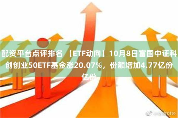 配资平台点评排名 【ETF动向】10月8日富国中证科创创业50ETF基金涨20.07%，份额增加4.77亿份