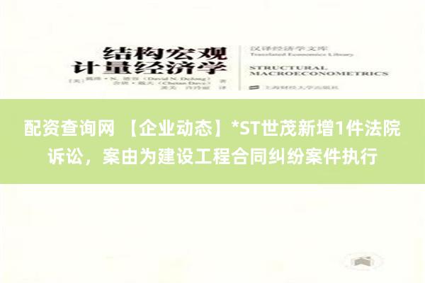 配资查询网 【企业动态】*ST世茂新增1件法院诉讼，案由为建设工程合同纠纷案件执行