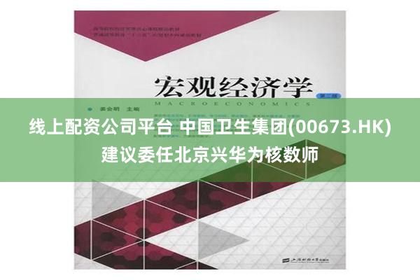 线上配资公司平台 中国卫生集团(00673.HK)建议委任北京兴华为核数师