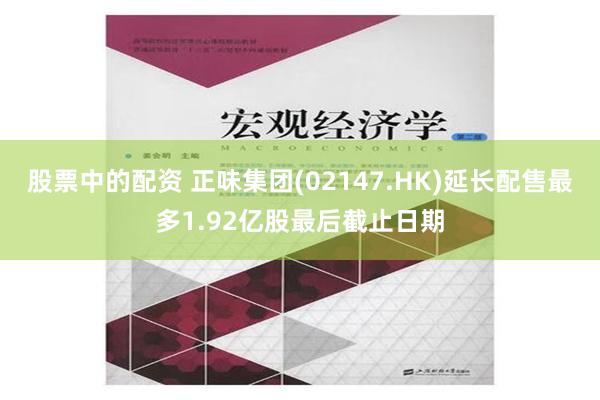 股票中的配资 正味集团(02147.HK)延长配售最多1.92亿股最后截止日期