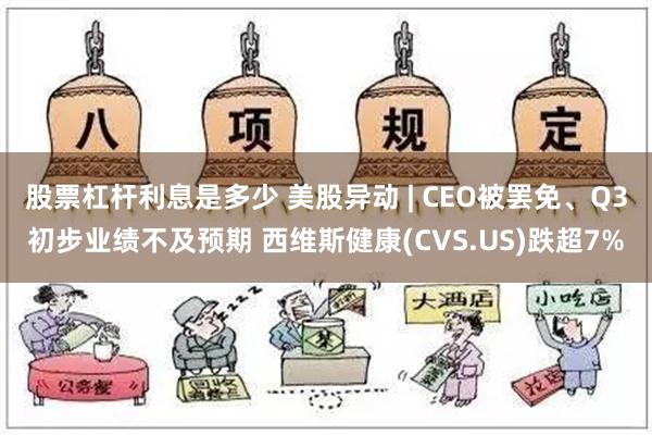 股票杠杆利息是多少 美股异动 | CEO被罢免、Q3初步业绩不及预期 西维斯健康(CVS.US)跌超7%