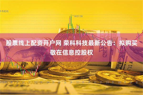 股票线上配资开户网 荣科科技最新公告：拟购买敬在信息控股权