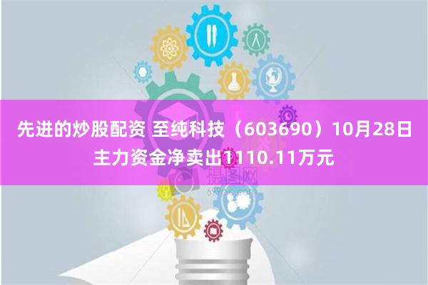 先进的炒股配资 至纯科技（603690）10月28日主力资金净卖出1110.11万元