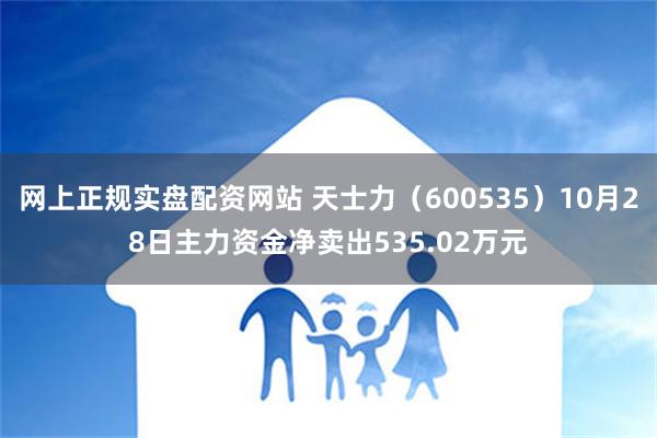 网上正规实盘配资网站 天士力（600535）10月28日主力资金净卖出535.02万元