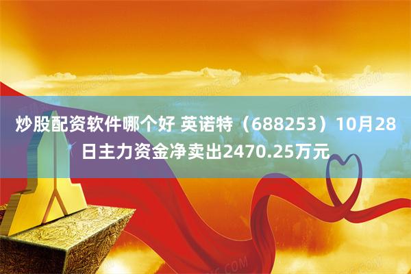 炒股配资软件哪个好 英诺特（688253）10月28日主力资金净卖出2470.25万元