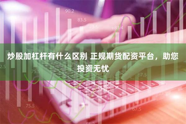 炒股加杠杆有什么区别 正规期货配资平台，助您投资无忧