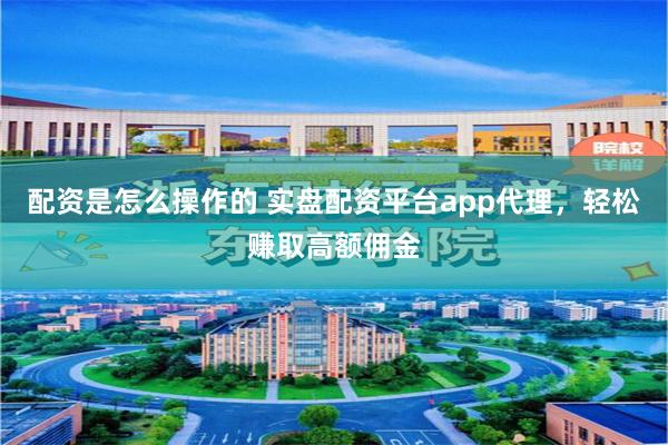 配资是怎么操作的 实盘配资平台app代理，轻松赚取高额佣金