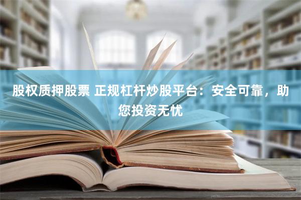 股权质押股票 正规杠杆炒股平台：安全可靠，助您投资无忧