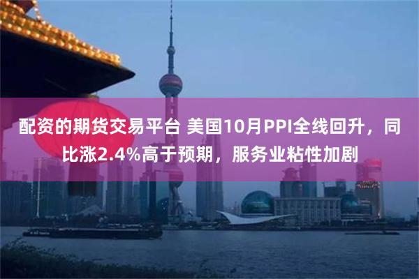 配资的期货交易平台 美国10月PPI全线回升，同比涨2.4%高于预期，服务业粘性加剧