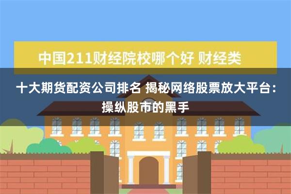 十大期货配资公司排名 揭秘网络股票放大平台：操纵股市的黑手