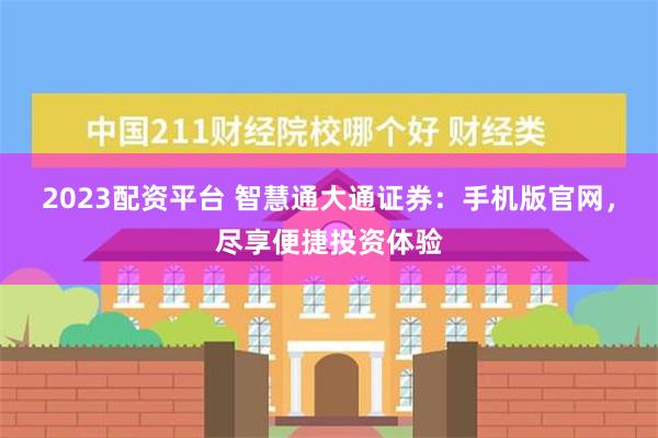 2023配资平台 智慧通大通证券：手机版官网，尽享便捷投资体验