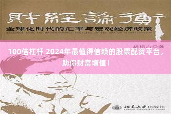 100倍杠杆 2024年最值得信赖的股票配资平台，助你财富增值！