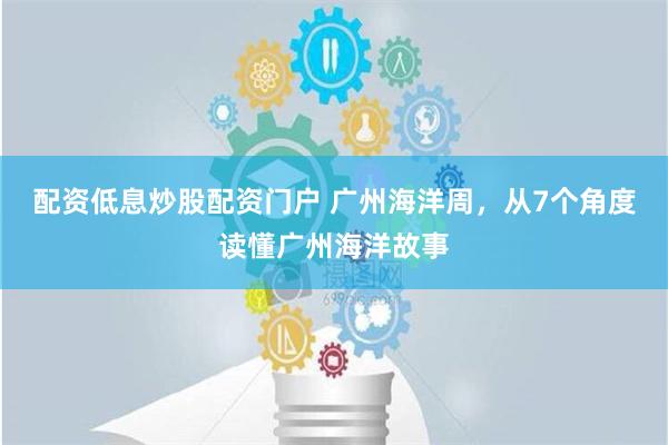 配资低息炒股配资门户 广州海洋周，从7个角度读懂广州海洋故事