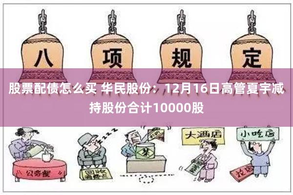 股票配债怎么买 华民股份：12月16日高管夏宇减持股份合计10000股