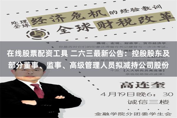 在线股票配资工具 二六三最新公告：控股股东及部分董事、监事、高级管理人员拟减持公司股份