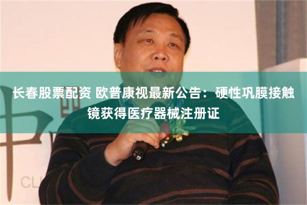 长春股票配资 欧普康视最新公告：硬性巩膜接触镜获得医疗器械注册证