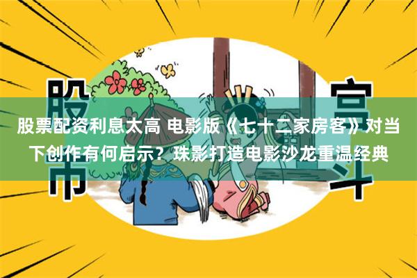 股票配资利息太高 电影版《七十二家房客》对当下创作有何启示？珠影打造电影沙龙重温经典