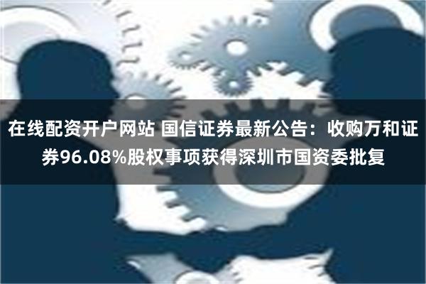 在线配资开户网站 国信证券最新公告：收购万和证券96.08%股权事项获得深圳市国资委批复