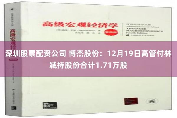 深圳股票配资公司 博杰股份：12月19日高管付林减持股份合计1.71万股