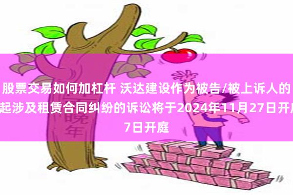 股票交易如何加杠杆 沃达建设作为被告/被上诉人的1起涉及租赁合同纠纷的诉讼将于2024年11月27日开庭