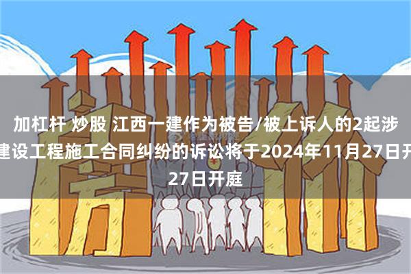 加杠杆 炒股 江西一建作为被告/被上诉人的2起涉及建设工程施工合同纠纷的诉讼将于2024年11月27日开庭