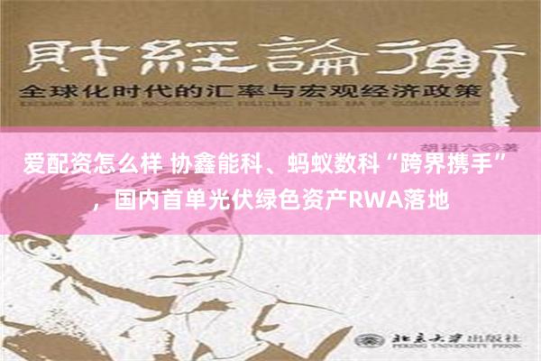 爱配资怎么样 协鑫能科、蚂蚁数科“跨界携手” ，国内首单光伏绿色资产RWA落地