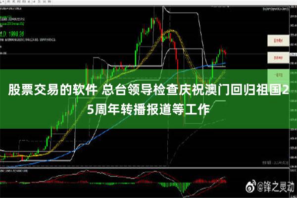 股票交易的软件 总台领导检查庆祝澳门回归祖国25周年转播报道等工作