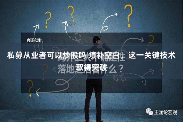 私募从业者可以炒股吗 填补空白，这一关键技术取得突破