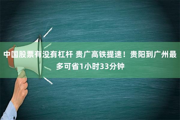 中国股票有没有杠杆 贵广高铁提速！贵阳到广州最多可省1小时33分钟