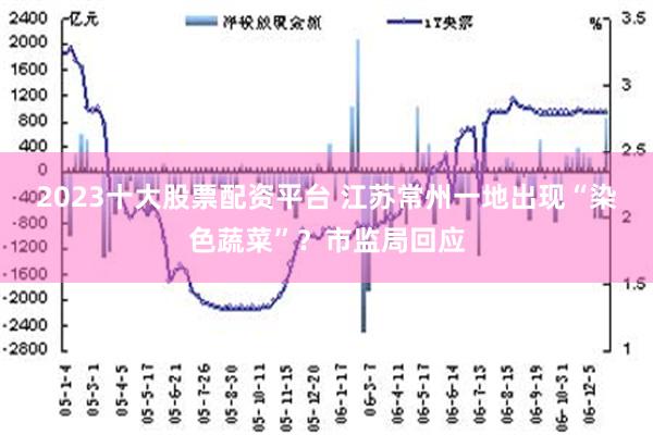 2023十大股票配资平台 江苏常州一地出现“染色蔬菜”？市监局回应