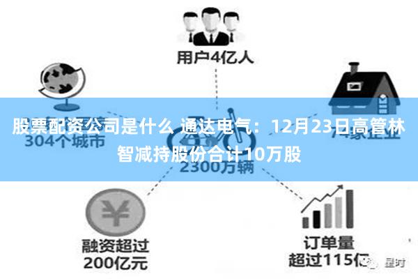 股票配资公司是什么 通达电气：12月23日高管林智减持股份合计10万股