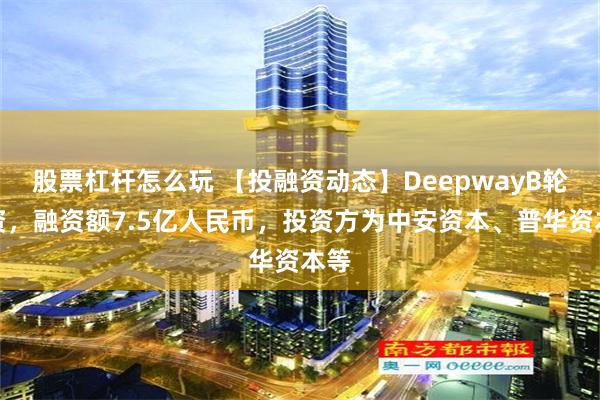 股票杠杆怎么玩 【投融资动态】DeepwayB轮融资，融资额7.5亿人民币，投资方为中安资本、普华资本等