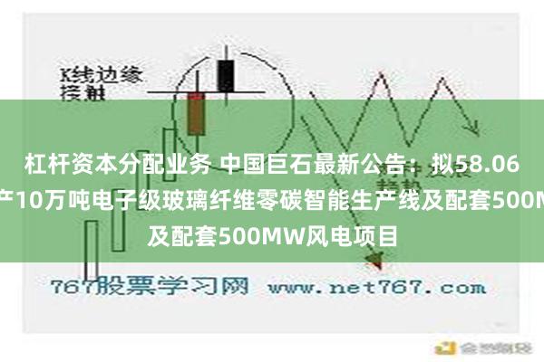 杠杆资本分配业务 中国巨石最新公告：拟58.06亿元投建年产10万吨电子级玻璃纤维零碳智能生产线及配套500MW风电项目