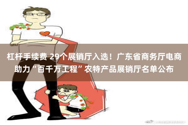 杠杆手续费 29个展销厅入选！广东省商务厅电商助力“百千万工程”农特产品展销厅名单公布