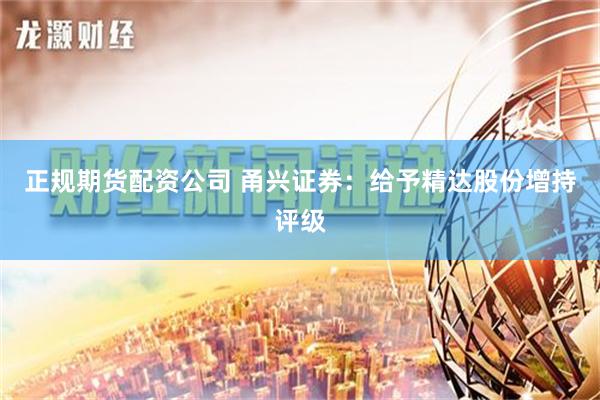 正规期货配资公司 甬兴证券：给予精达股份增持评级