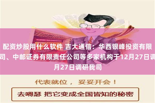 配资炒股用什么软件 吉大通信：华西银峰投资有限责任公司、中邮证券有限责任公司等多家机构于12月27日调研我司