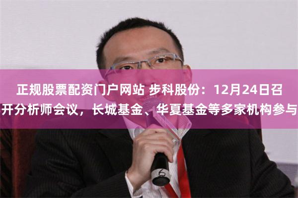 正规股票配资门户网站 步科股份：12月24日召开分析师会议，长城基金、华夏基金等多家机构参与