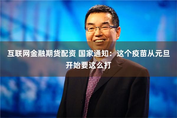 互联网金融期货配资 国家通知：这个疫苗从元旦开始要这么打