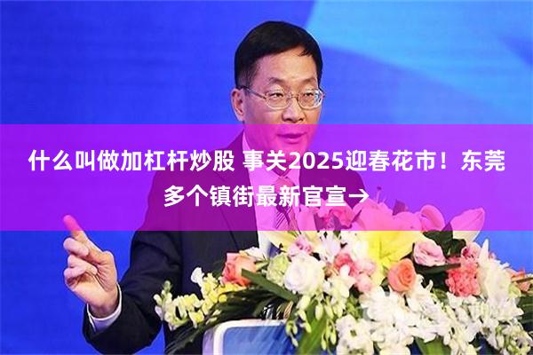 什么叫做加杠杆炒股 事关2025迎春花市！东莞多个镇街最新官宣→