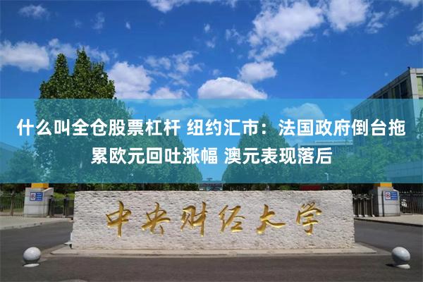 什么叫全仓股票杠杆 纽约汇市：法国政府倒台拖累欧元回吐涨幅 澳元表现落后