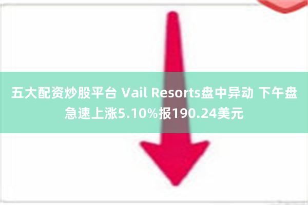 五大配资炒股平台 Vail Resorts盘中异动 下午盘急速上涨5.10%报190.24美元