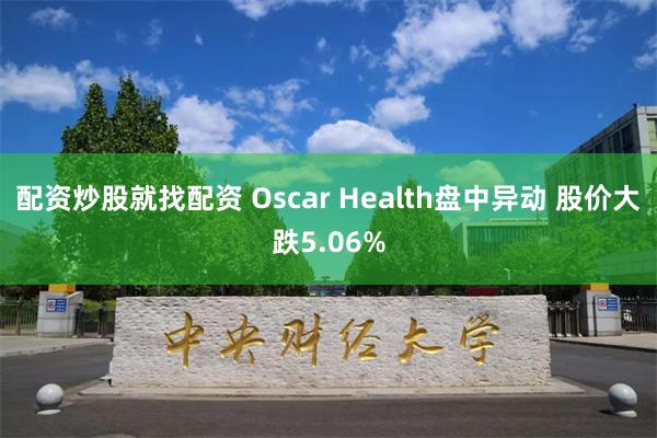 配资炒股就找配资 Oscar Health盘中异动 股价大跌5.06%