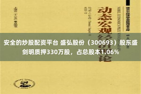 安全的炒股配资平台 盛弘股份（300693）股东盛剑明质押330万股，占总股本1.06%