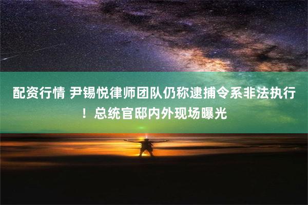 配资行情 尹锡悦律师团队仍称逮捕令系非法执行！总统官邸内外现场曝光