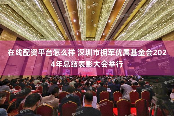 在线配资平台怎么样 深圳市拥军优属基金会2024年总结表彰大会举行