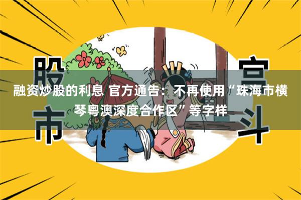 融资炒股的利息 官方通告：不再使用“珠海市横琴粤澳深度合作区”等字样