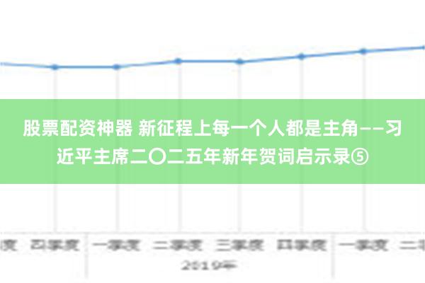 股票配资神器 新征程上每一个人都是主角——习近平主席二〇二五年新年贺词启示录⑤