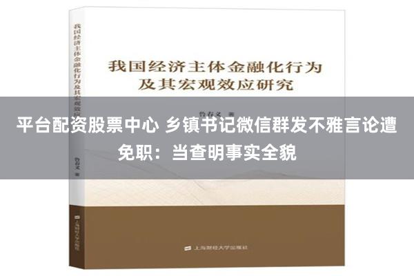 平台配资股票中心 乡镇书记微信群发不雅言论遭免职：当查明事实全貌