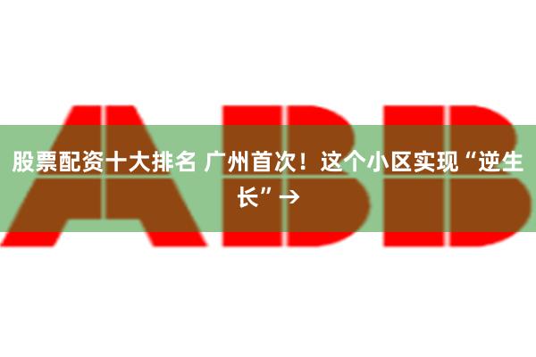 股票配资十大排名 广州首次！这个小区实现“逆生长”→