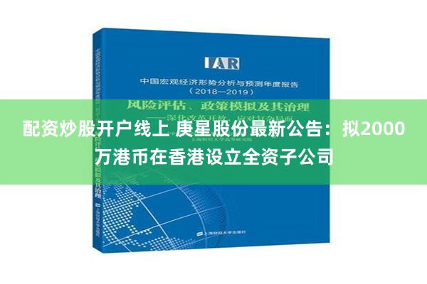 配资炒股开户线上 庚星股份最新公告：拟2000万港币在香港设立全资子公司